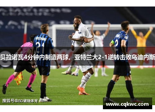 贝拉诺瓦4分钟内制造两球，亚特兰大2-1逆转击败乌迪内斯